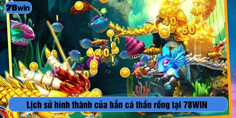Lịch sử hình thành của bắn cá thần rồng tại 78WIN