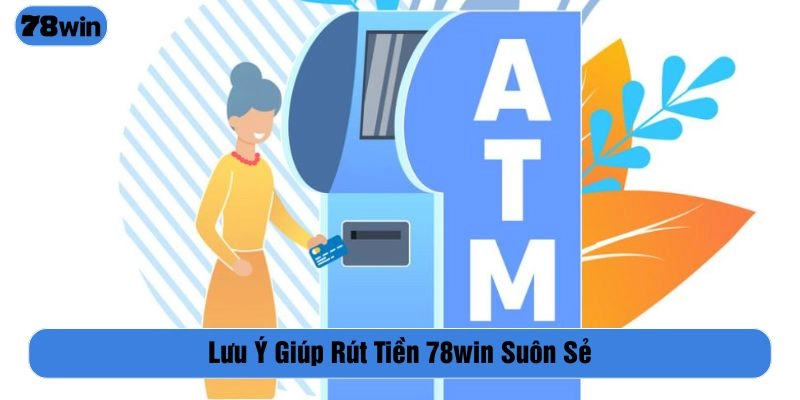 Lưu ý quan trọng giúp thực hiện rút tiền 78WIN nhanh chóng, suôn sẻ